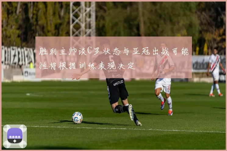 胜利主帅谈C罗状态与亚冠出战可能性将根据训练表现决定