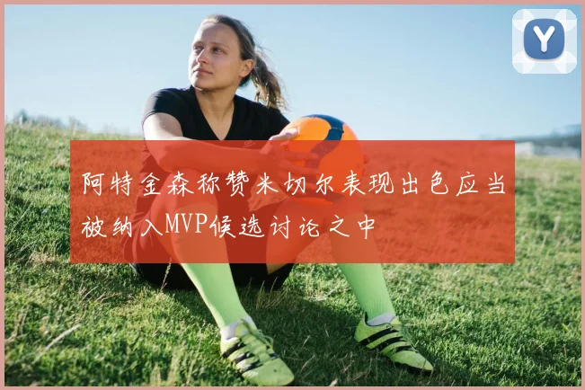阿特金森称赞米切尔表现出色应当被纳入MVP候选讨论之中