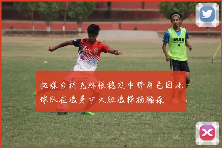 拓媒分析克林根稳定中锋角色因此球队在选秀中大胆选择杨瀚森