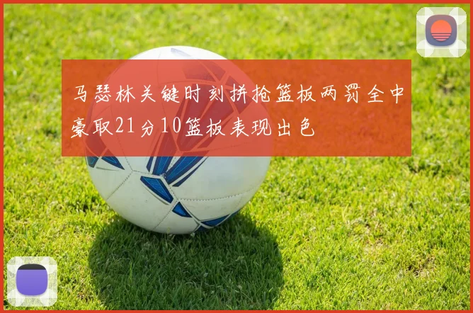 马瑟林关键时刻拼抢篮板两罚全中豪取21分10篮板表现出色