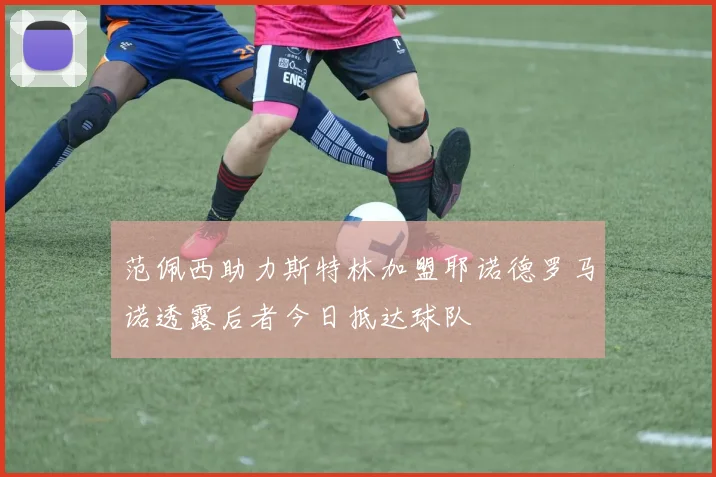 范佩西助力斯特林加盟耶诺德罗马诺透露后者今日抵达球队