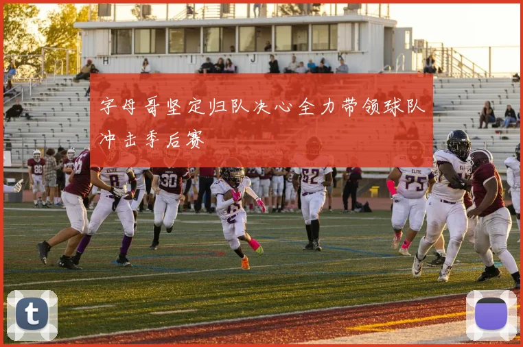 字母哥坚定归队决心全力带领球队冲击季后赛
