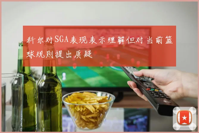 科尔对SGA表现表示理解但对当前篮球规则提出质疑