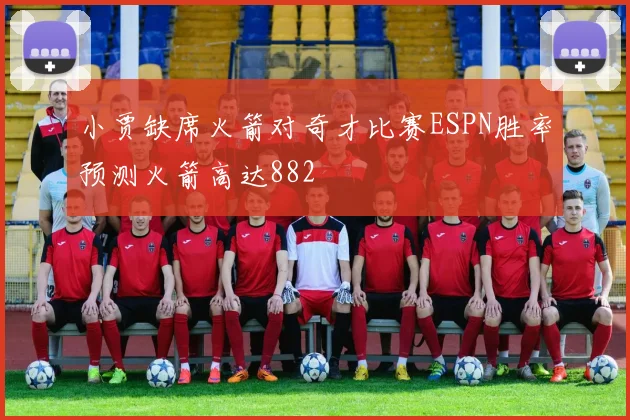 小贾缺席火箭对奇才比赛ESPN胜率预测火箭高达882