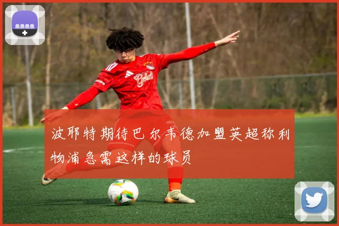 波耶特期待巴尔韦德加盟英超称利物浦急需这样的球员