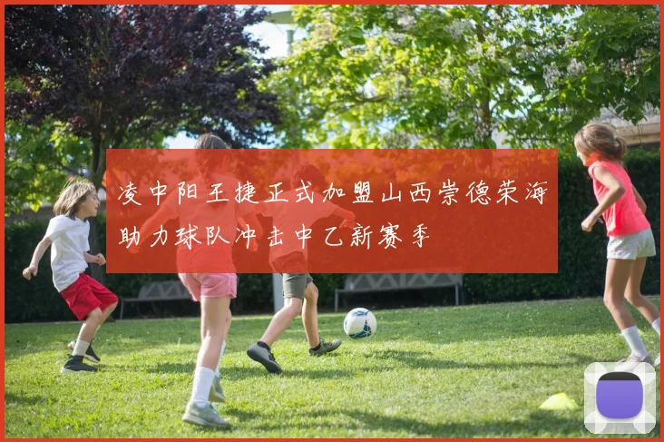 凌中阳王捷正式加盟山西崇德荣海助力球队冲击中乙新赛季
