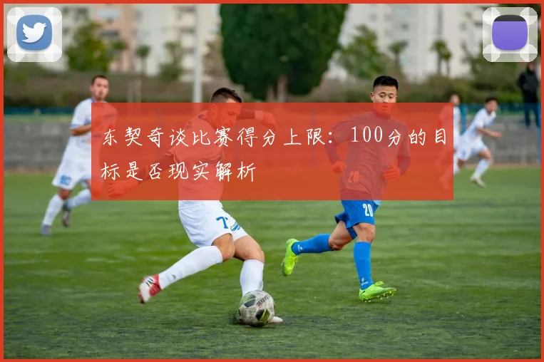 东契奇谈比赛得分上限：100分的目标是否现实解析