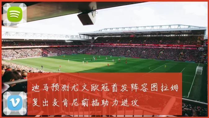 迪马预测尤文欧冠首发阵容图拉姆复出麦肯尼前插助力进攻