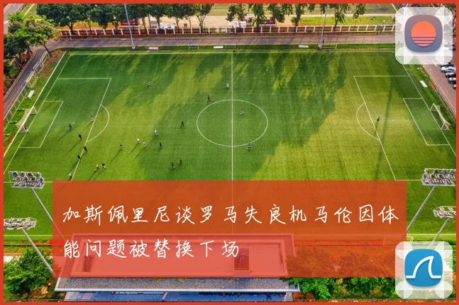 加斯佩里尼谈罗马失良机马伦因体能问题被替换下场