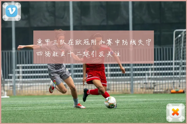 意甲三队在欧冠附加赛中防线失守四场狂丢十二球引发关注