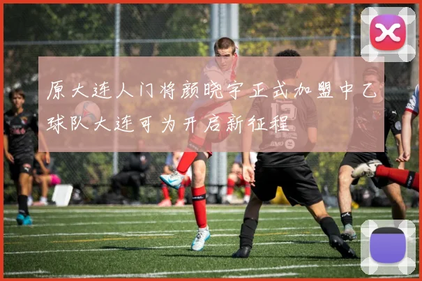 原大连人门将颜晓宇正式加盟中乙球队大连可为开启新征程