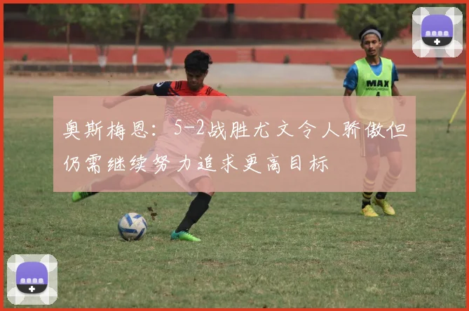 奥斯梅恩：5-2战胜尤文令人骄傲但仍需继续努力追求更高目标